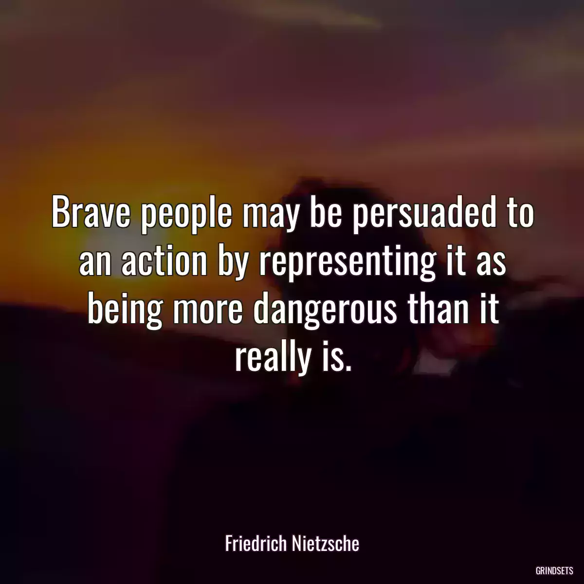 Brave people may be persuaded to an action by representing it as being more dangerous than it really is.