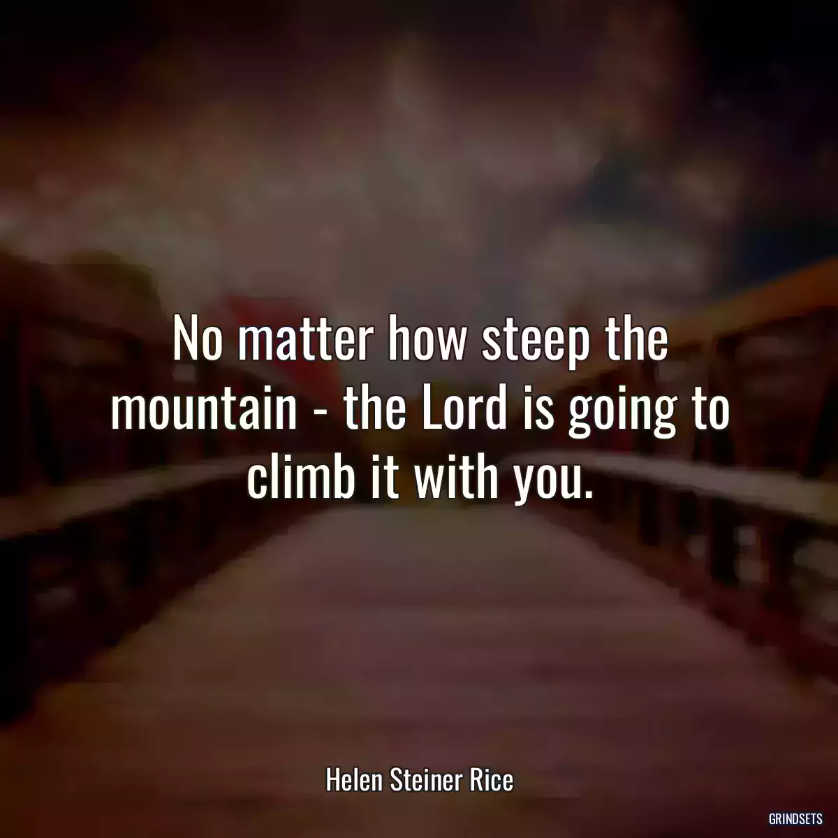 No matter how steep the mountain - the Lord is going to climb it with you.