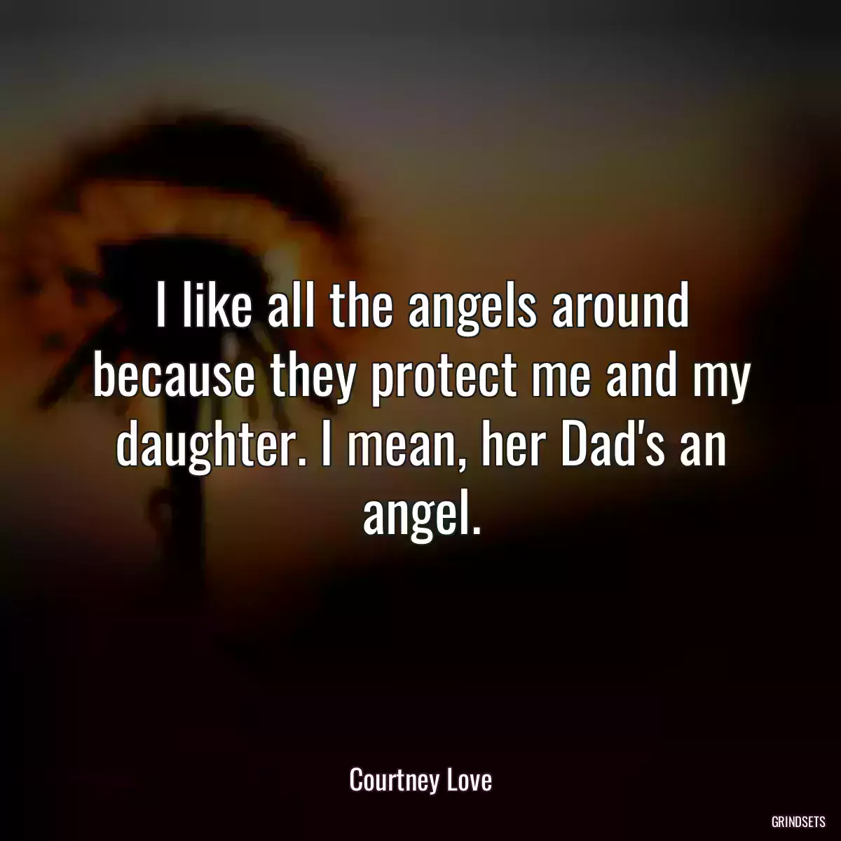 I like all the angels around because they protect me and my daughter. I mean, her Dad\'s an angel.