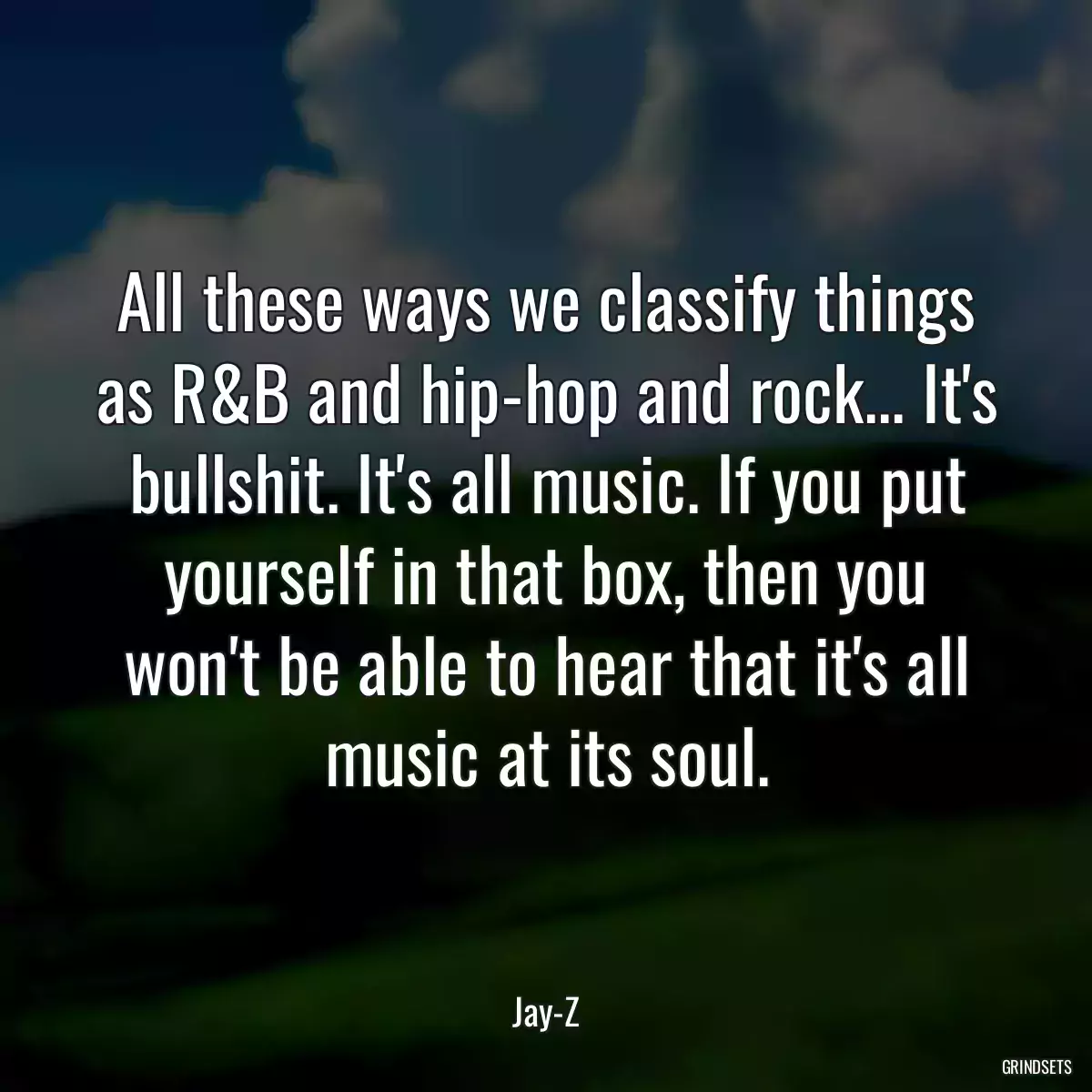 All these ways we classify things as R&B and hip-hop and rock... It\'s bullshit. It\'s all music. If you put yourself in that box, then you won\'t be able to hear that it\'s all music at its soul.