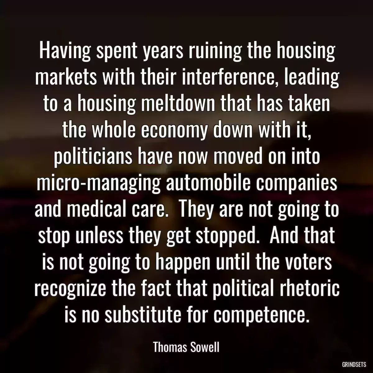Having spent years ruining the housing markets with their interference, leading to a housing meltdown that has taken the whole economy down with it, politicians have now moved on into micro-managing automobile companies and medical care.  They are not going to stop unless they get stopped.  And that is not going to happen until the voters recognize the fact that political rhetoric is no substitute for competence.
