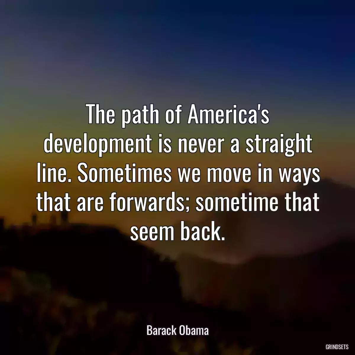 The path of America\'s development is never a straight line. Sometimes we move in ways that are forwards; sometime that seem back.