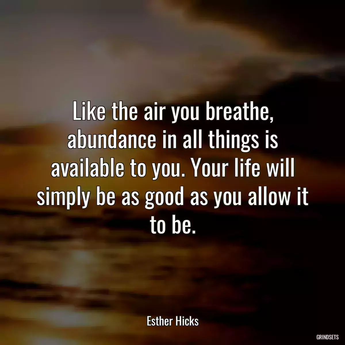 Like the air you breathe, abundance in all things is available to you. Your life will simply be as good as you allow it to be.