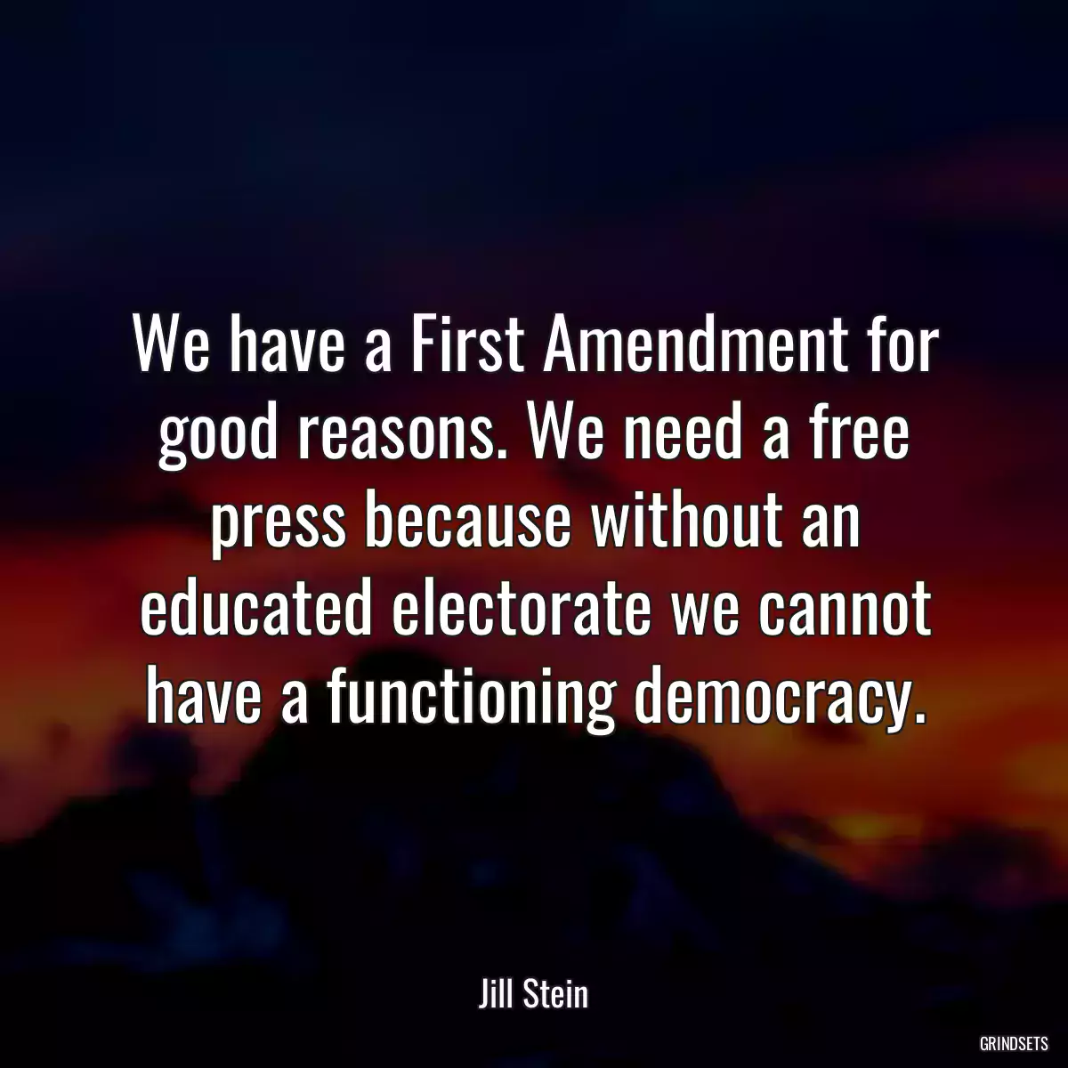 We have a First Amendment for good reasons. We need a free press because without an educated electorate we cannot have a functioning democracy.