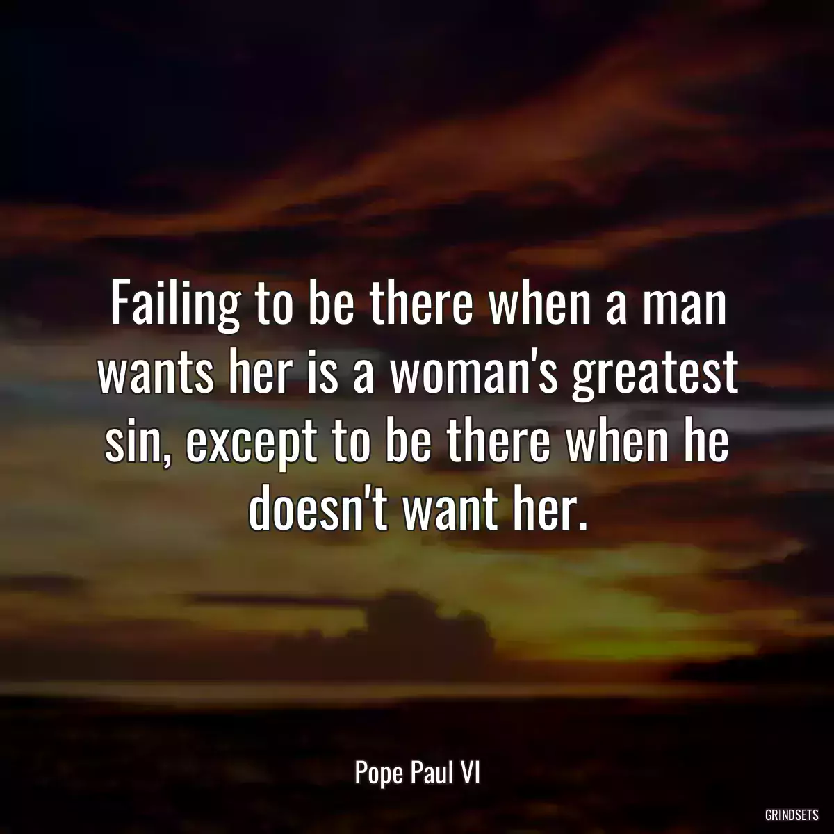 Failing to be there when a man wants her is a woman\'s greatest sin, except to be there when he doesn\'t want her.