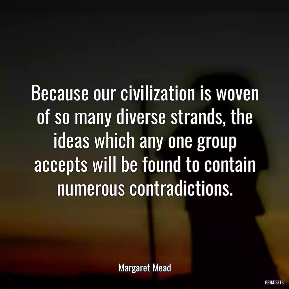 Because our civilization is woven of so many diverse strands, the ideas which any one group accepts will be found to contain numerous contradictions.