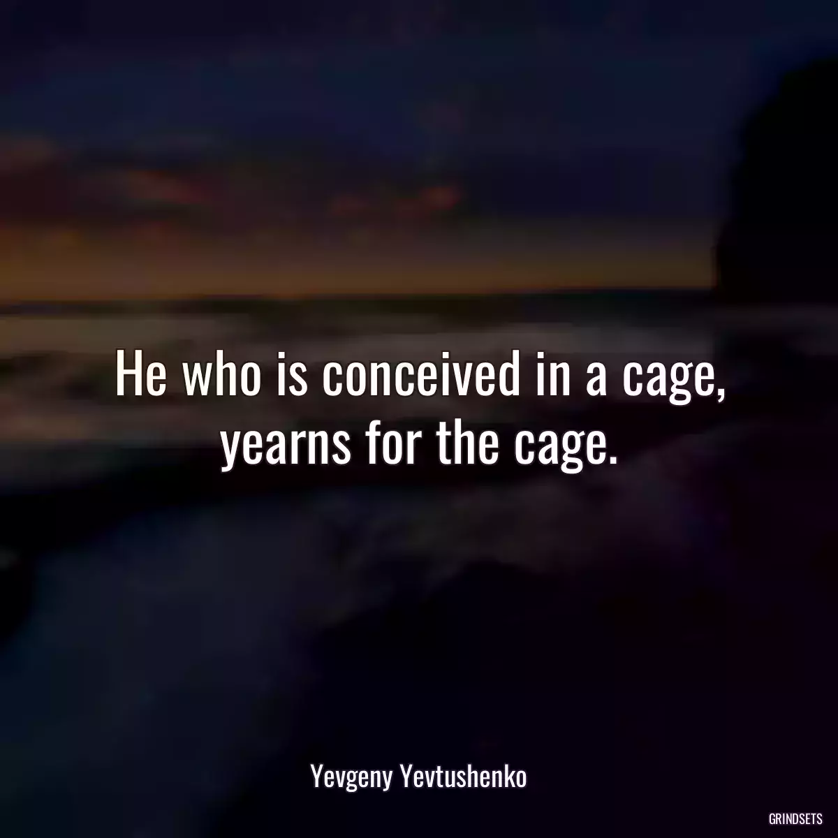 He who is conceived in a cage, yearns for the cage.