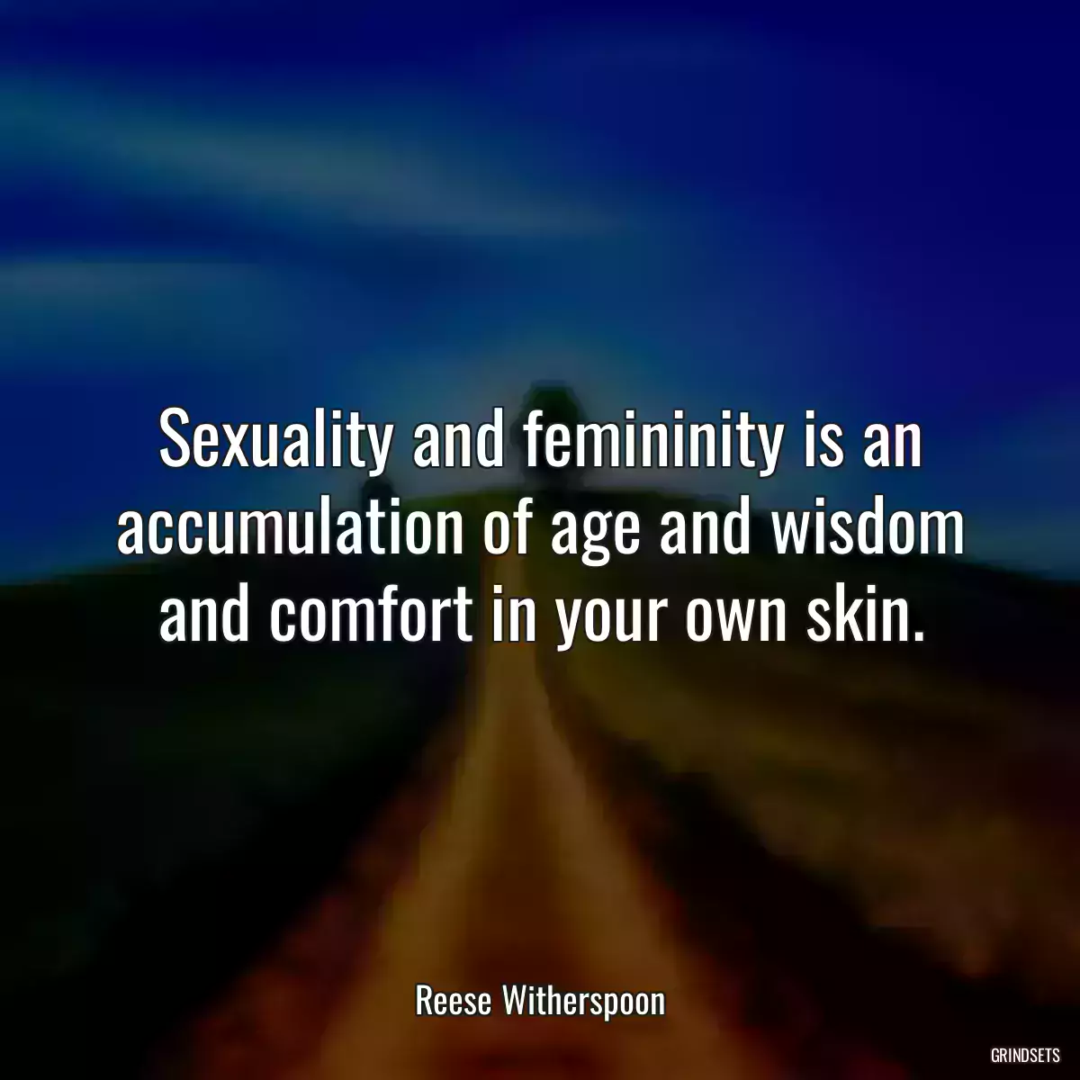 Sexuality and femininity is an accumulation of age and wisdom and comfort in your own skin.