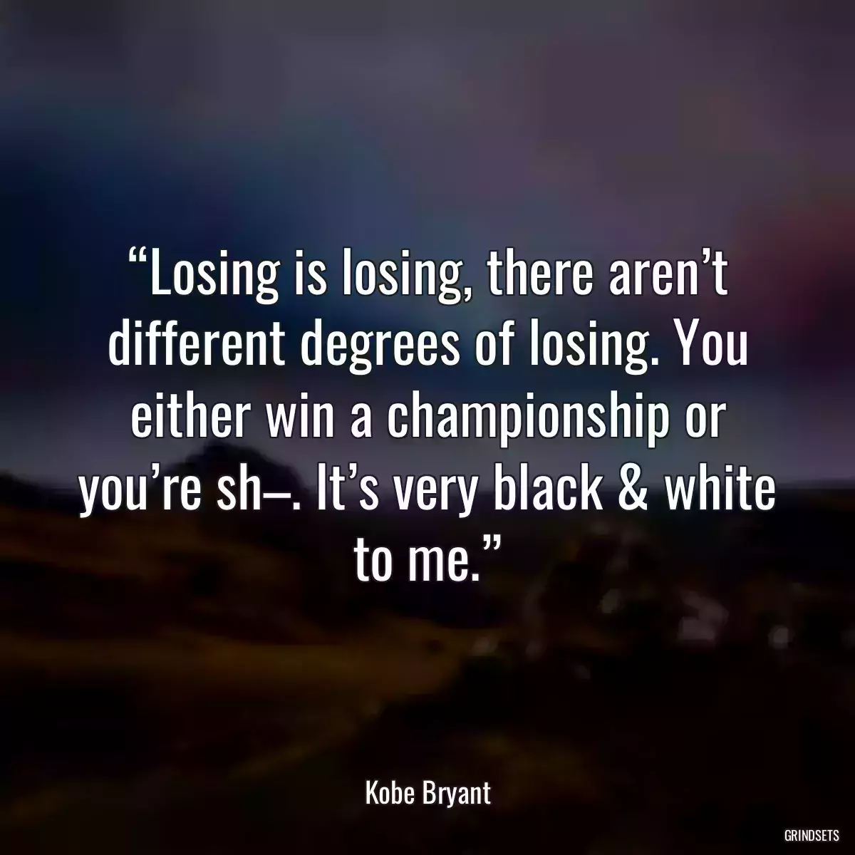 “Losing is losing, there aren’t different degrees of losing. You either win a championship or you’re sh–. It’s very black & white to me.”