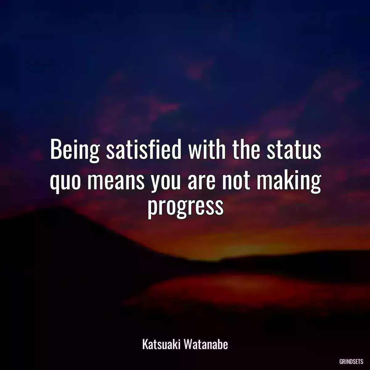 Being satisfied with the status quo means you are not making progress