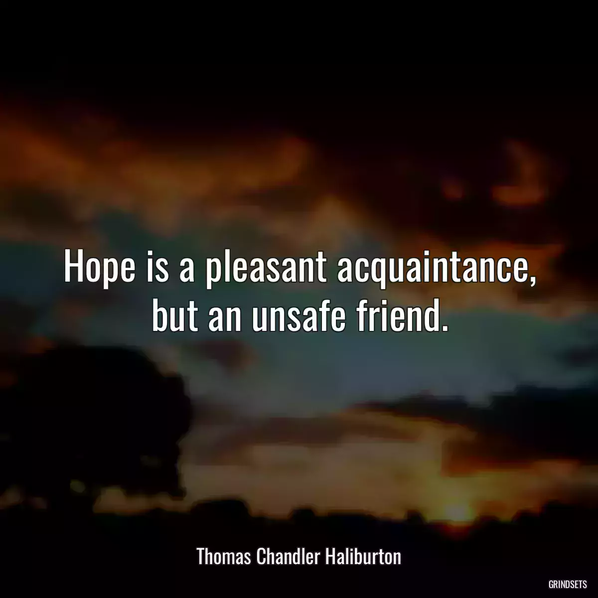 Hope is a pleasant acquaintance, but an unsafe friend.