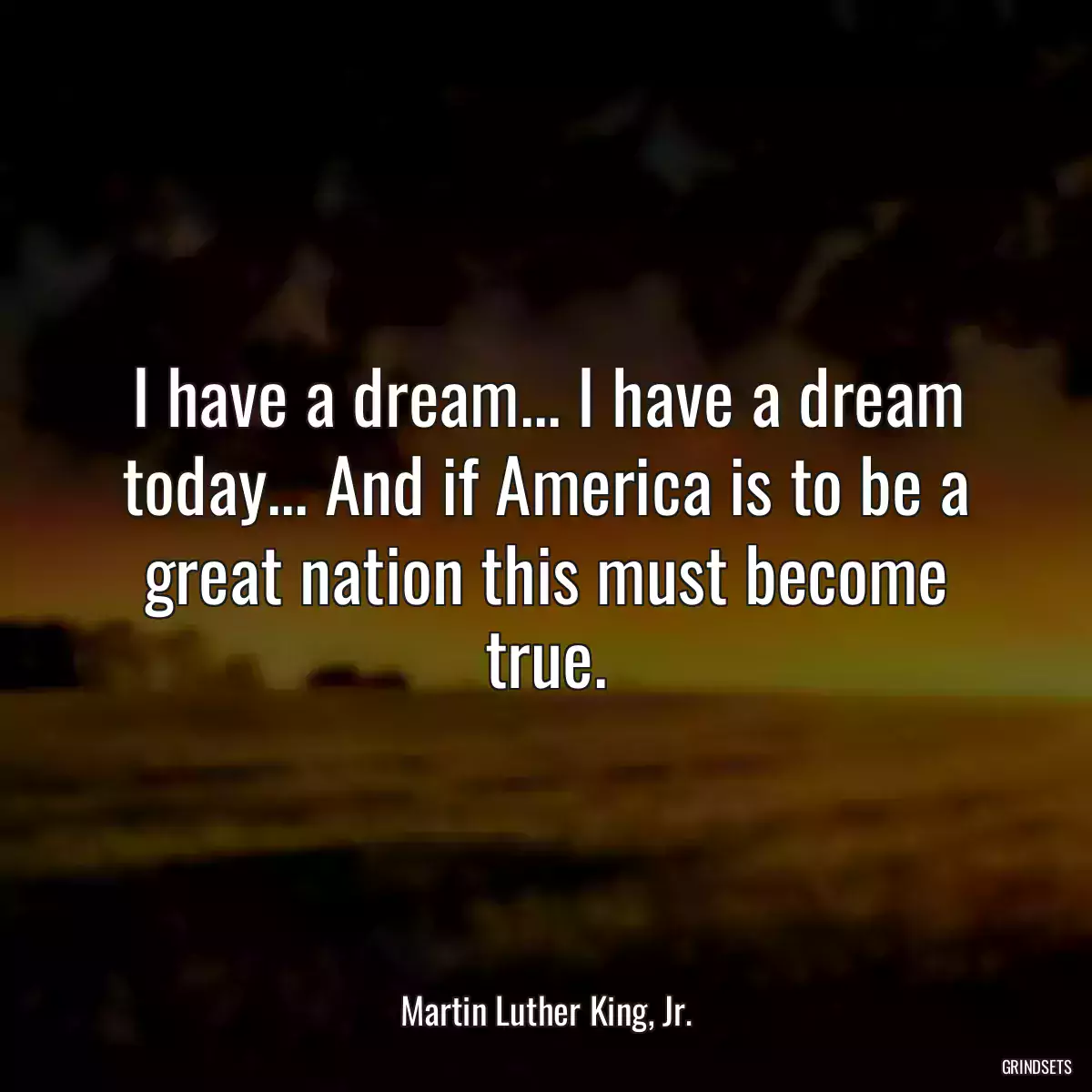 I have a dream... I have a dream today... And if America is to be a great nation this must become true.