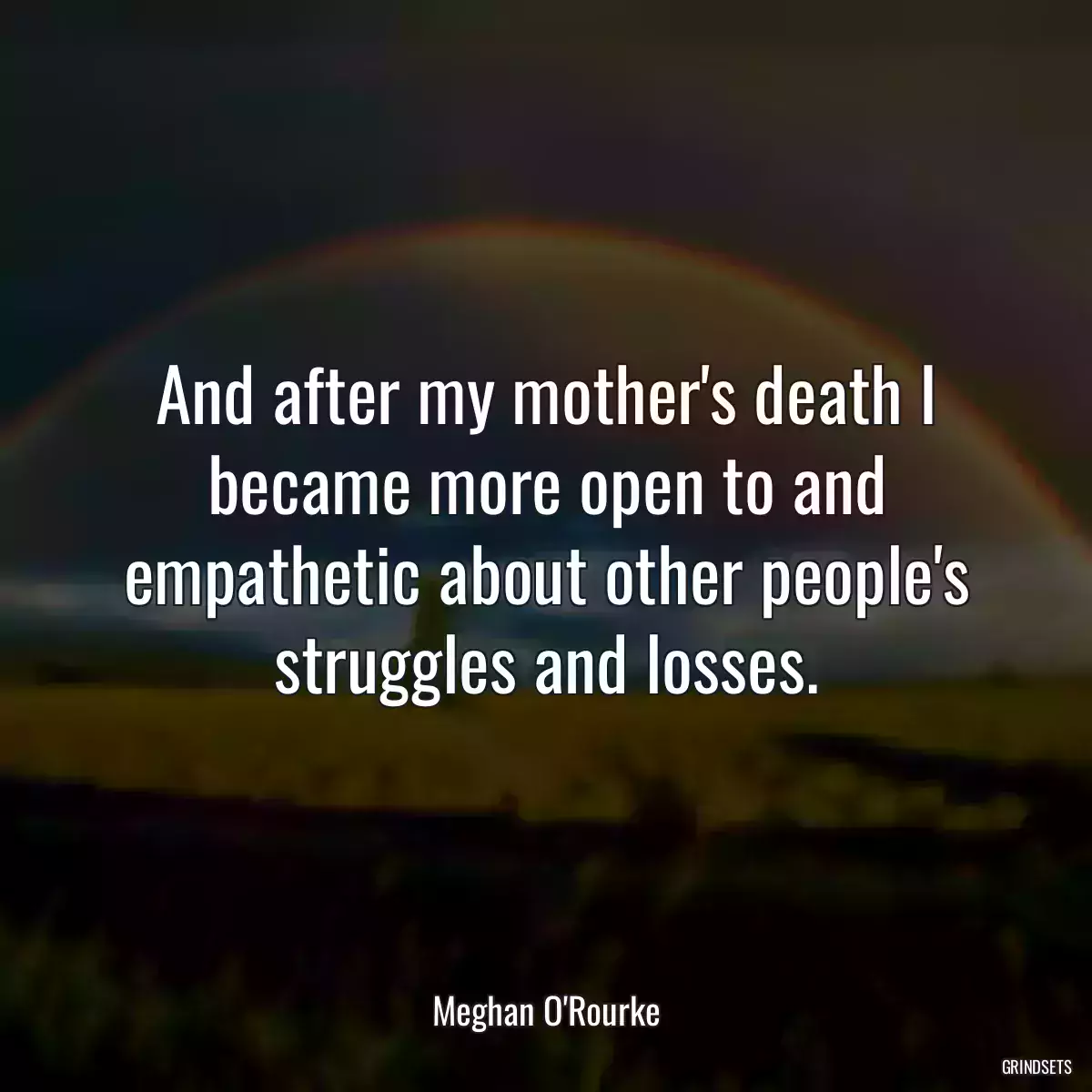 And after my mother\'s death I became more open to and empathetic about other people\'s struggles and losses.