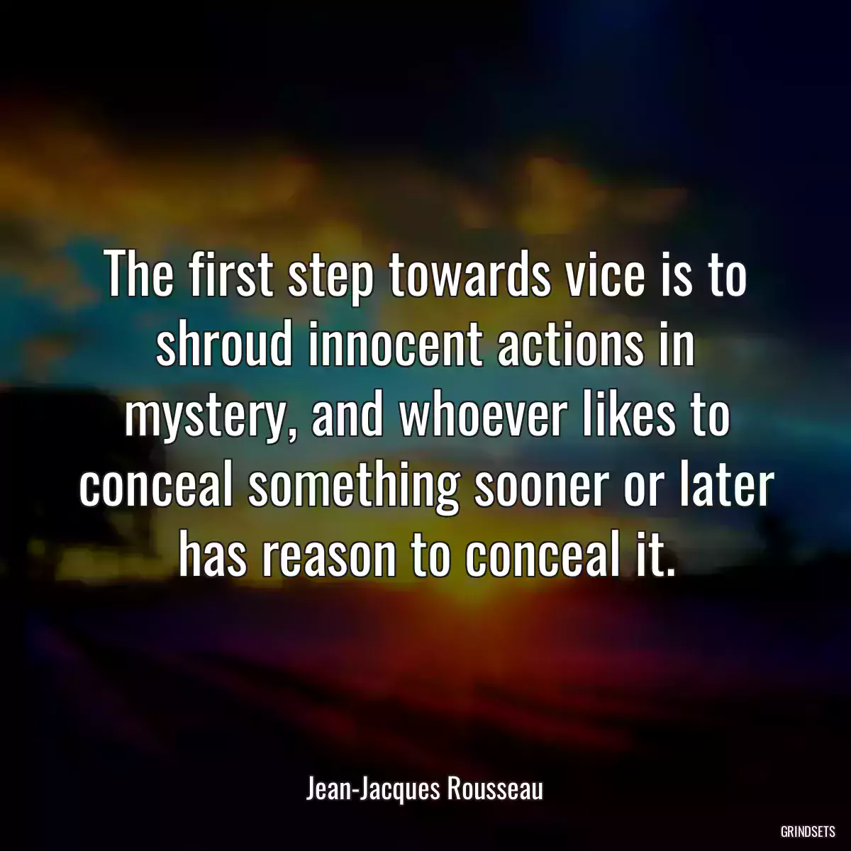 The first step towards vice is to shroud innocent actions in mystery, and whoever likes to conceal something sooner or later has reason to conceal it.