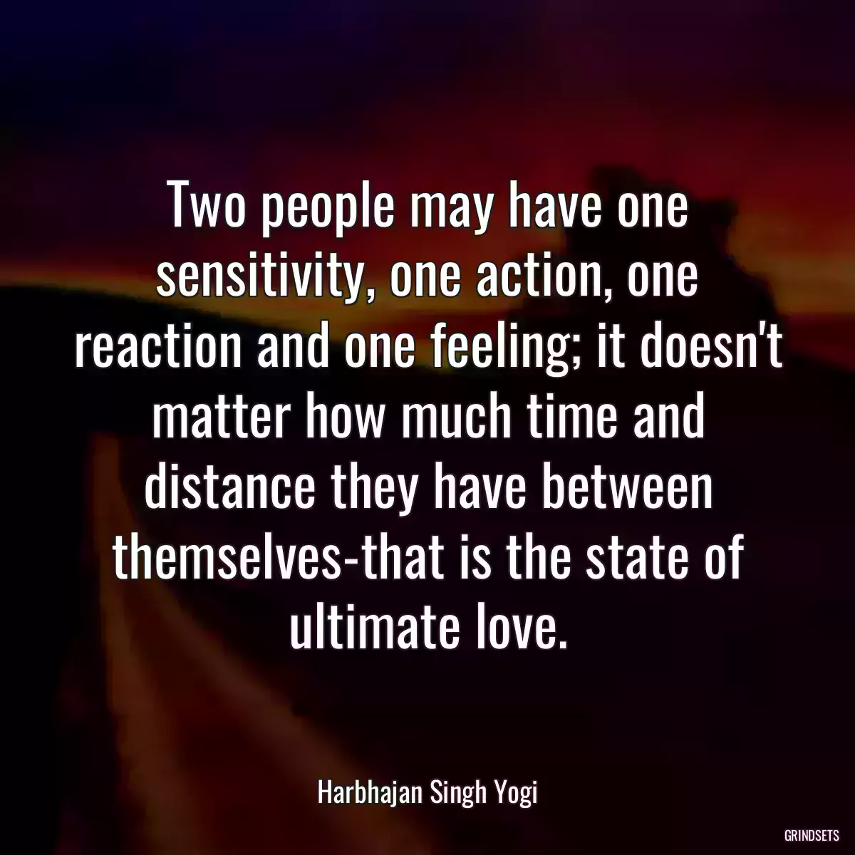 Two people may have one sensitivity, one action, one reaction and one feeling; it doesn\'t matter how much time and distance they have between themselves-that is the state of ultimate love.