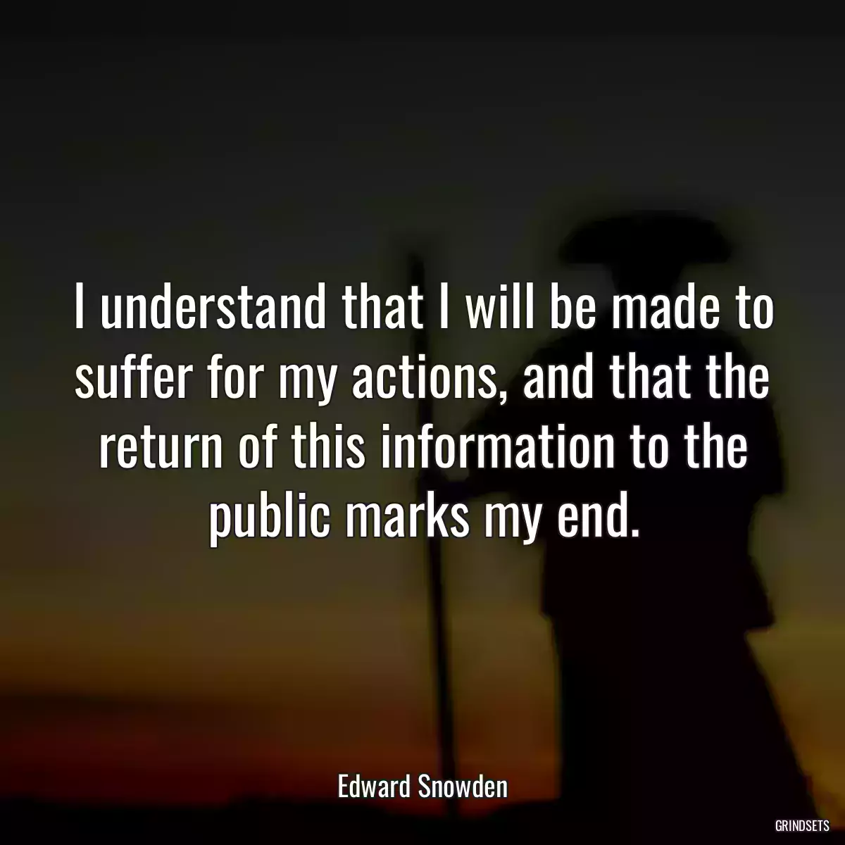 I understand that I will be made to suffer for my actions, and that the return of this information to the public marks my end.