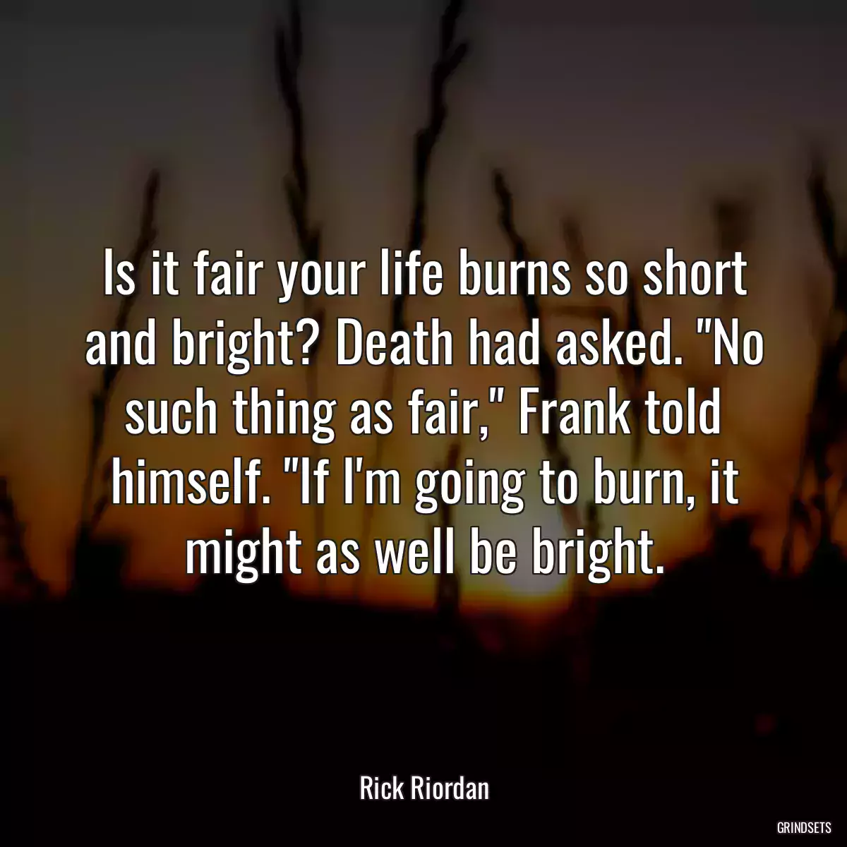 Is it fair your life burns so short and bright? Death had asked. \