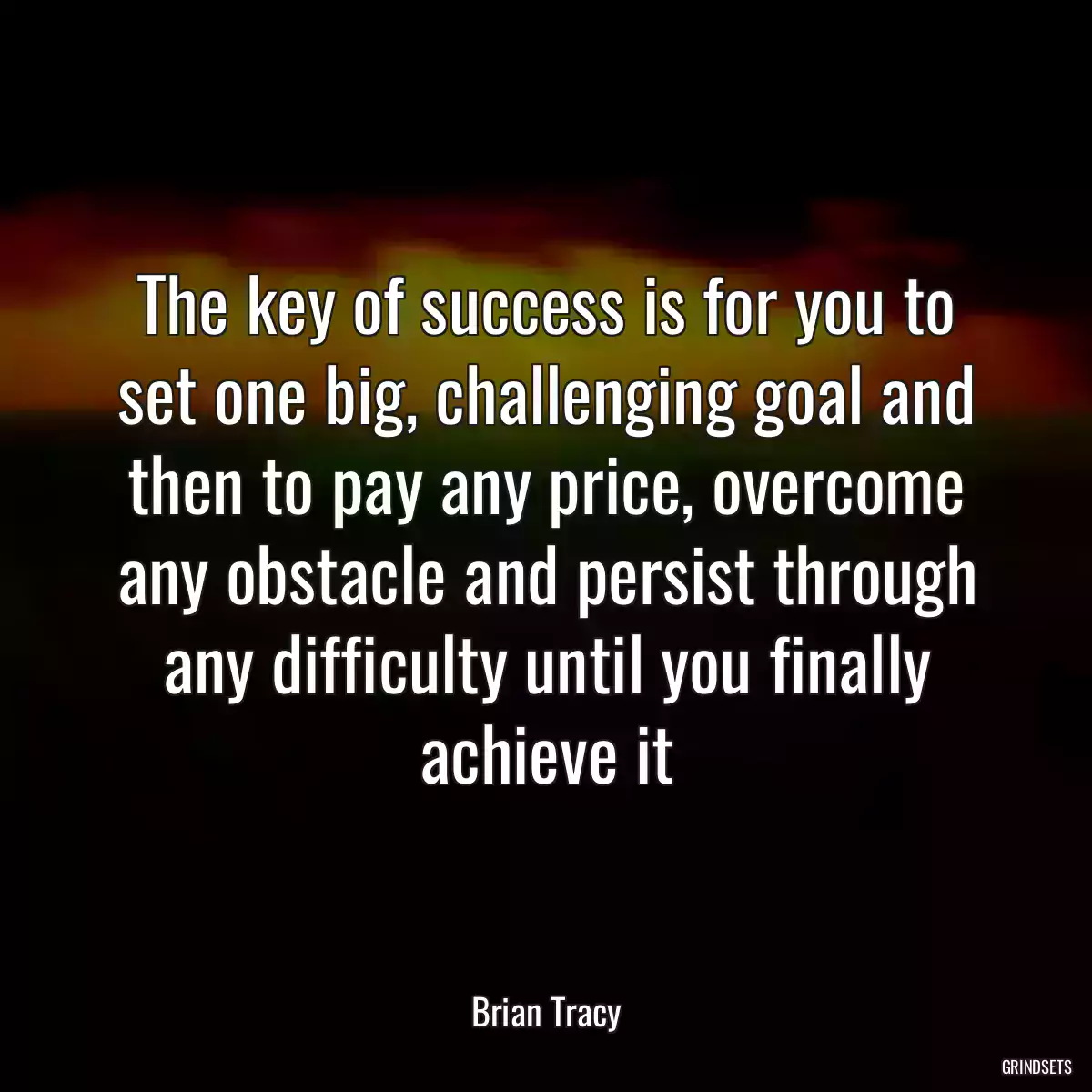 The key of success is for you to set one big, challenging goal and then to pay any price, overcome any obstacle and persist through any difficulty until you finally achieve it