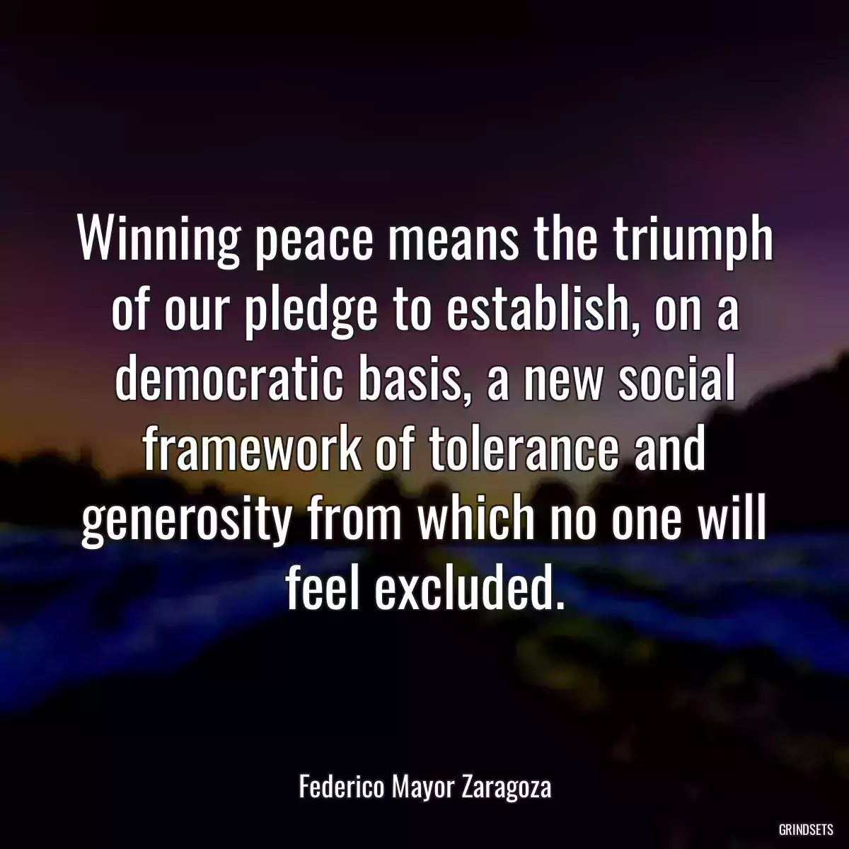 Winning peace means the triumph of our pledge to establish, on a democratic basis, a new social framework of tolerance and generosity from which no one will feel excluded.