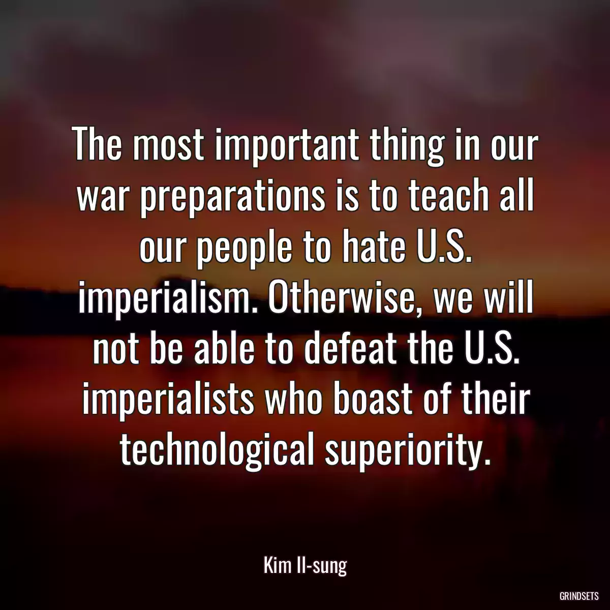 The most important thing in our war preparations is to teach all our people to hate U.S. imperialism. Otherwise, we will not be able to defeat the U.S. imperialists who boast of their technological superiority.