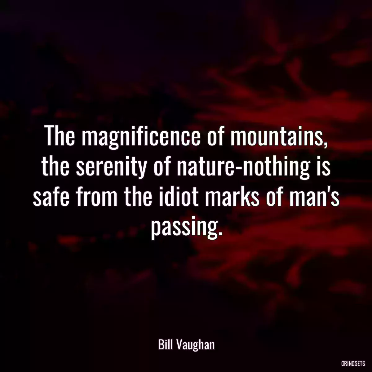 The magnificence of mountains, the serenity of nature-nothing is safe from the idiot marks of man\'s passing.