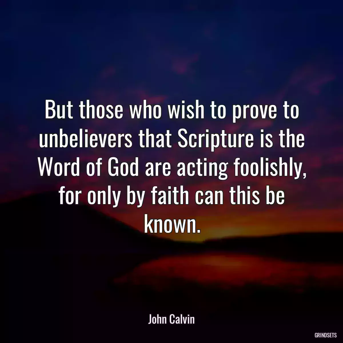 But those who wish to prove to unbelievers that Scripture is the Word of God are acting foolishly, for only by faith can this be known.