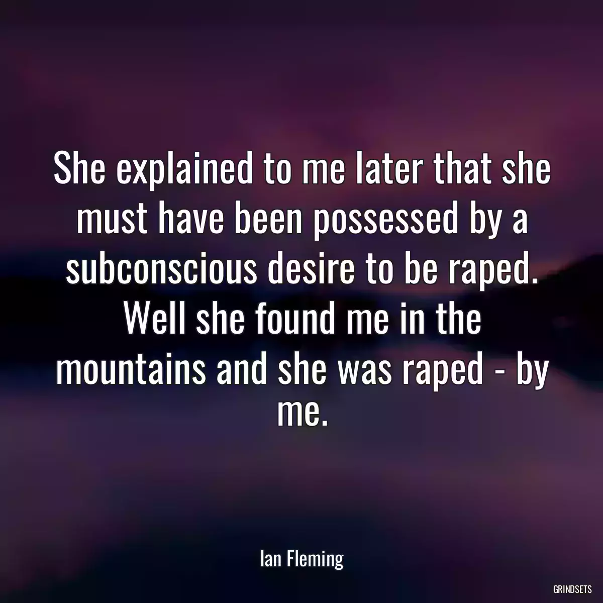 She explained to me later that she must have been possessed by a subconscious desire to be raped. Well she found me in the mountains and she was raped - by me.