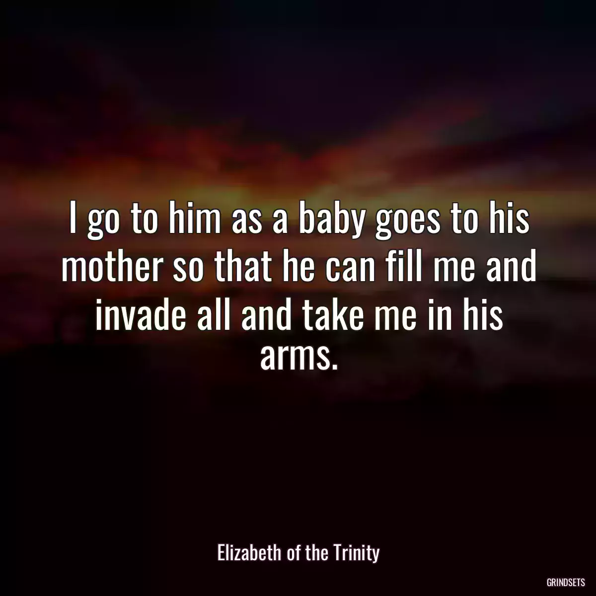 I go to him as a baby goes to his mother so that he can fill me and invade all and take me in his arms.