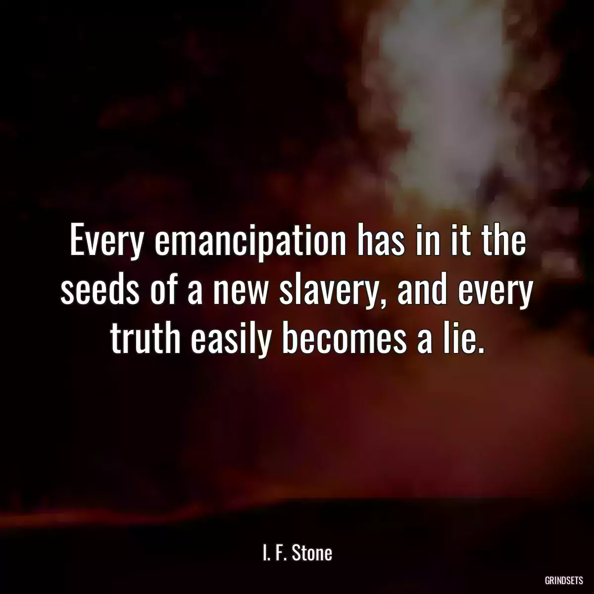 Every emancipation has in it the seeds of a new slavery, and every truth easily becomes a lie.