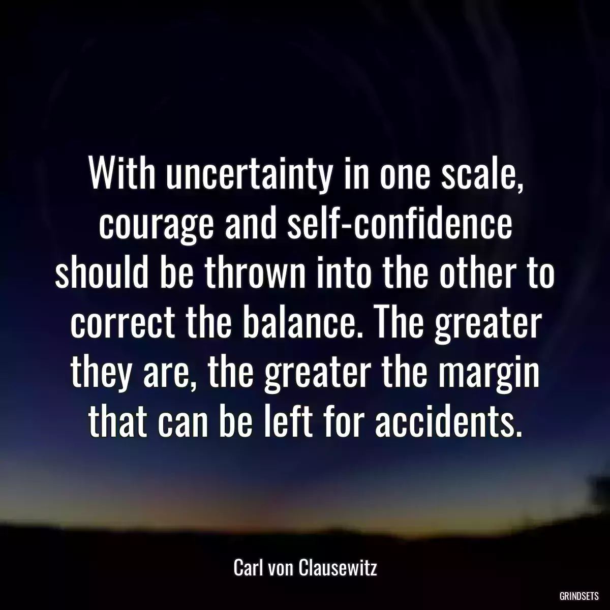 With uncertainty in one scale, courage and self-confidence should be thrown into the other to correct the balance. The greater they are, the greater the margin that can be left for accidents.