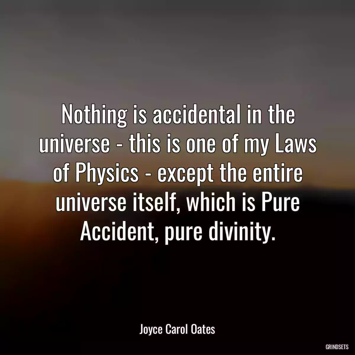 Nothing is accidental in the universe - this is one of my Laws of Physics - except the entire universe itself, which is Pure Accident, pure divinity.