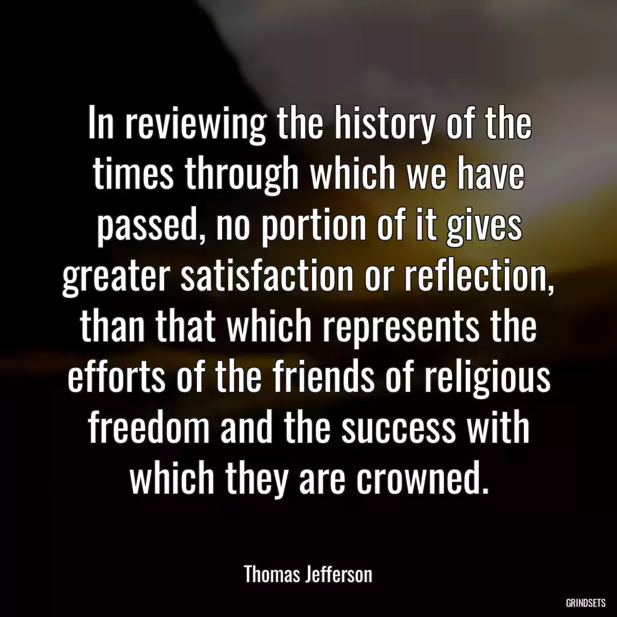 In reviewing the history of the times through which we have passed, no portion of it gives greater satisfaction or reflection, than that which represents the efforts of the friends of religious freedom and the success with which they are crowned.