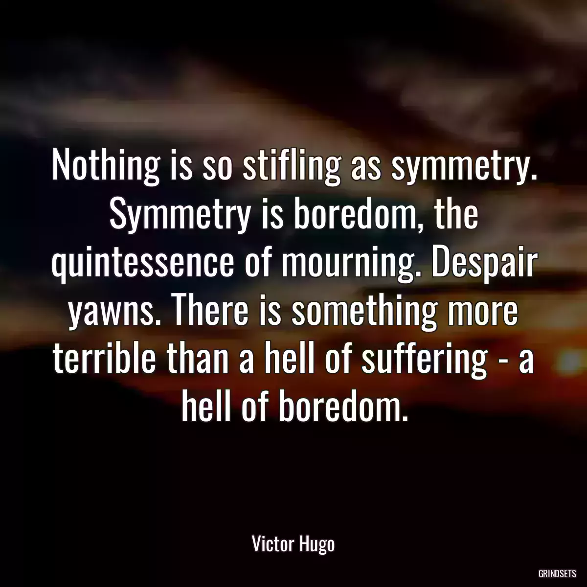 Nothing is so stifling as symmetry. Symmetry is boredom, the quintessence of mourning. Despair yawns. There is something more terrible than a hell of suffering - a hell of boredom.