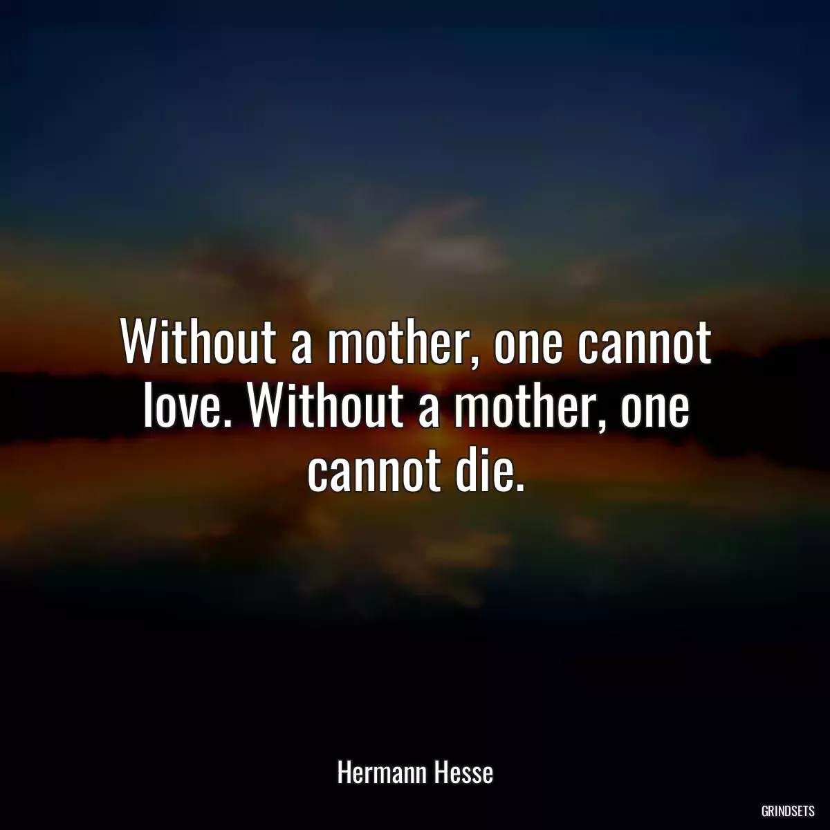 Without a mother, one cannot love. Without a mother, one cannot die.