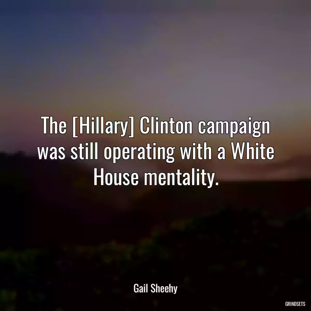 The [Hillary] Clinton campaign was still operating with a White House mentality.