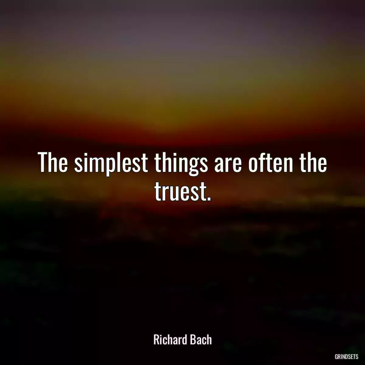 The simplest things are often the truest.