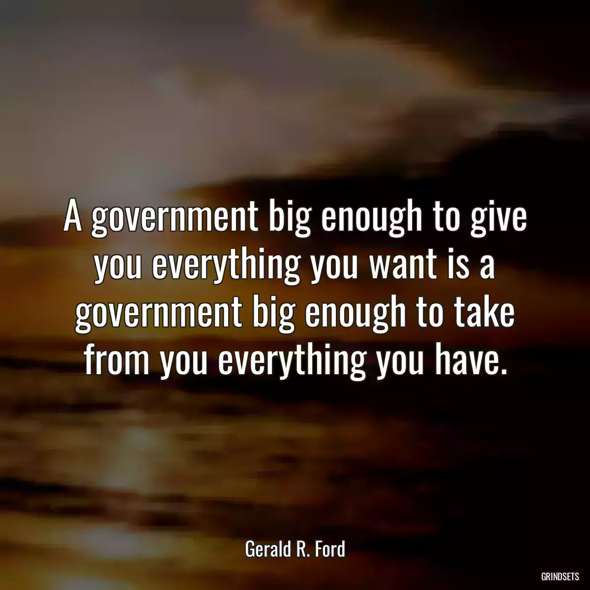 A government big enough to give you everything you want is a government big enough to take from you everything you have.