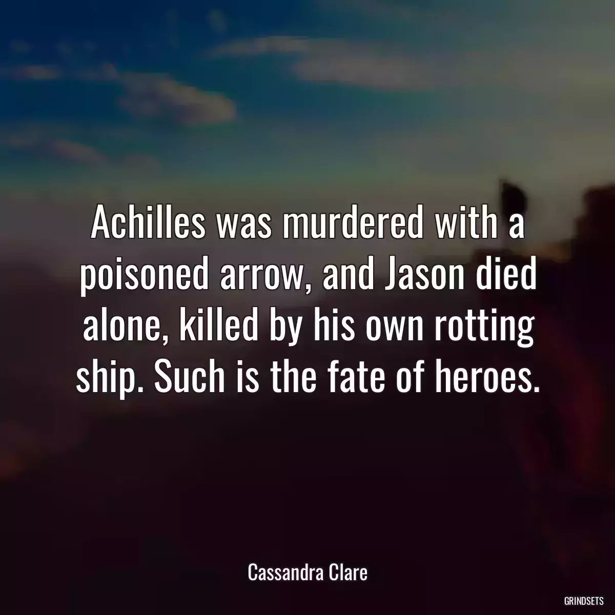 Achilles was murdered with a poisoned arrow, and Jason died alone, killed by his own rotting ship. Such is the fate of heroes.