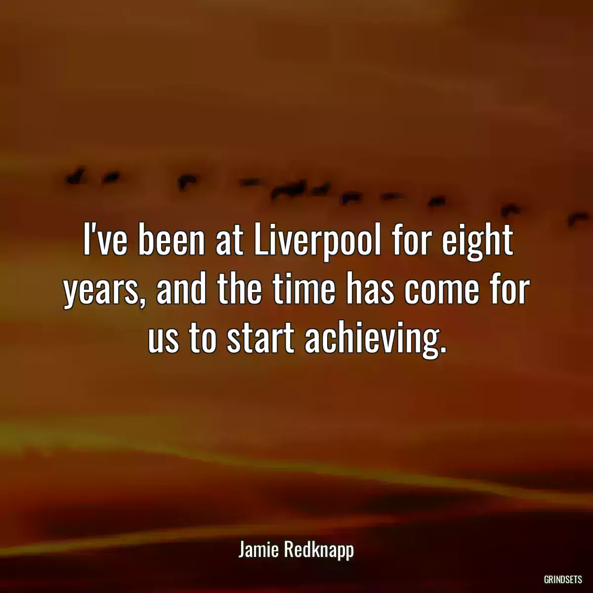 I\'ve been at Liverpool for eight years, and the time has come for us to start achieving.