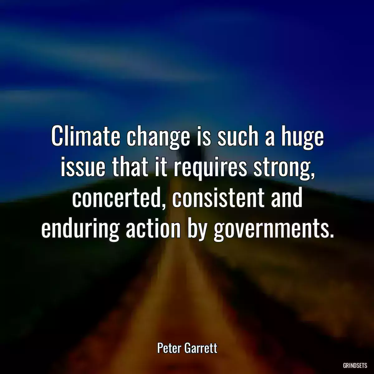 Climate change is such a huge issue that it requires strong, concerted, consistent and enduring action by governments.