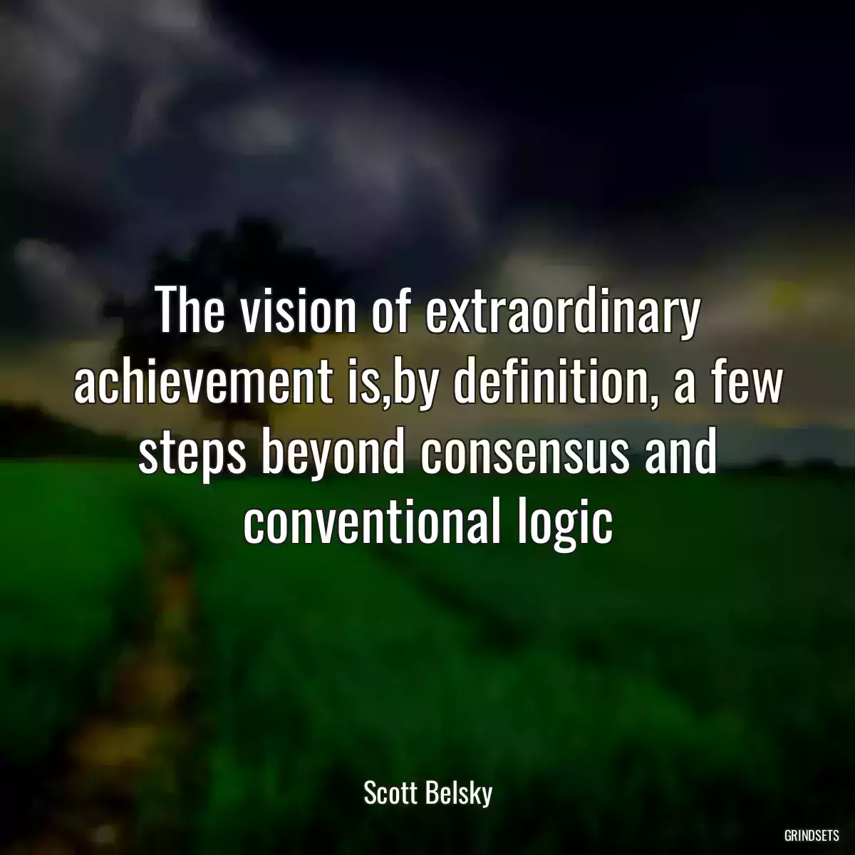 The vision of extraordinary achievement is,by definition, a few steps beyond consensus and conventional logic