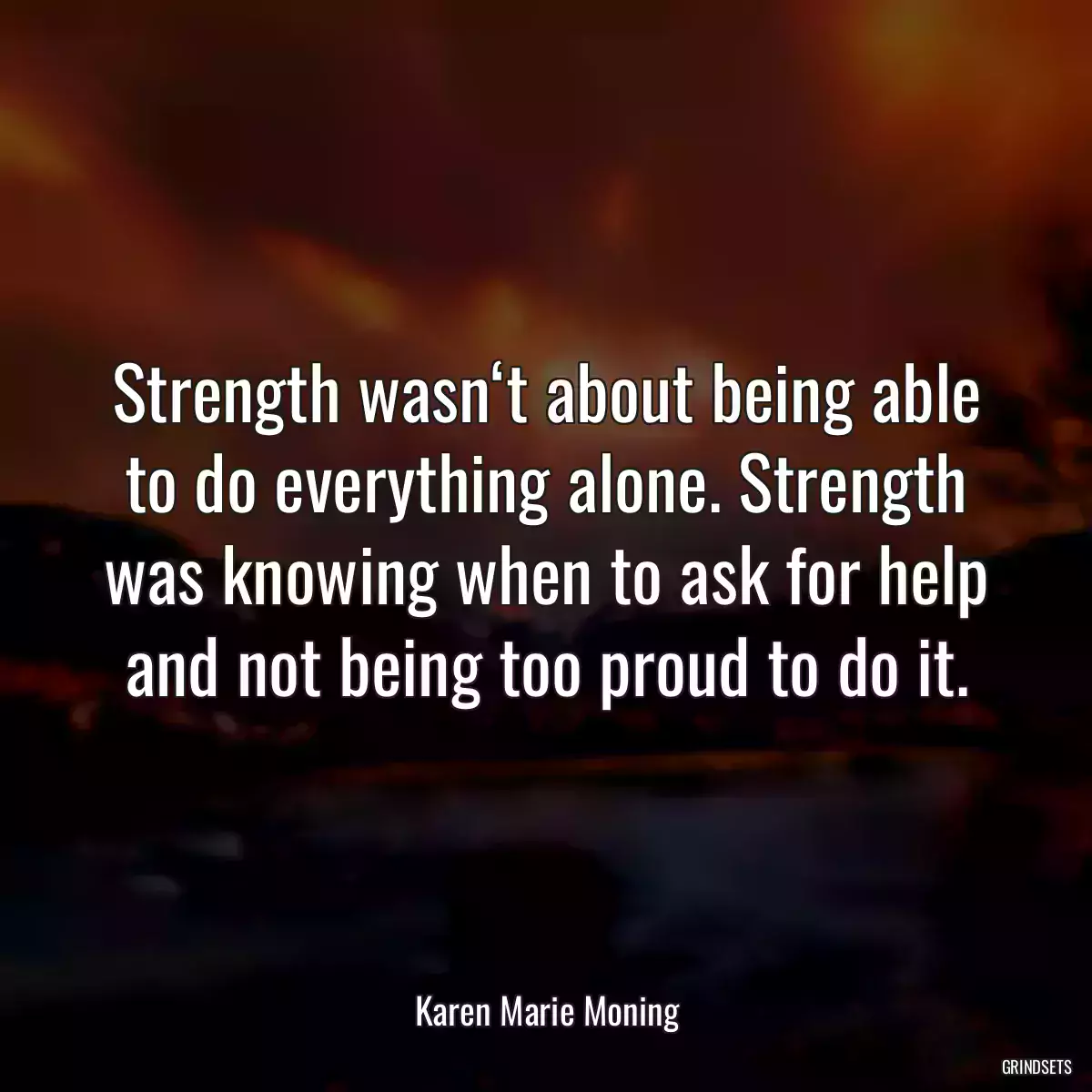 Strength wasn‘t about being able to do everything alone. Strength was knowing when to ask for help and not being too proud to do it.