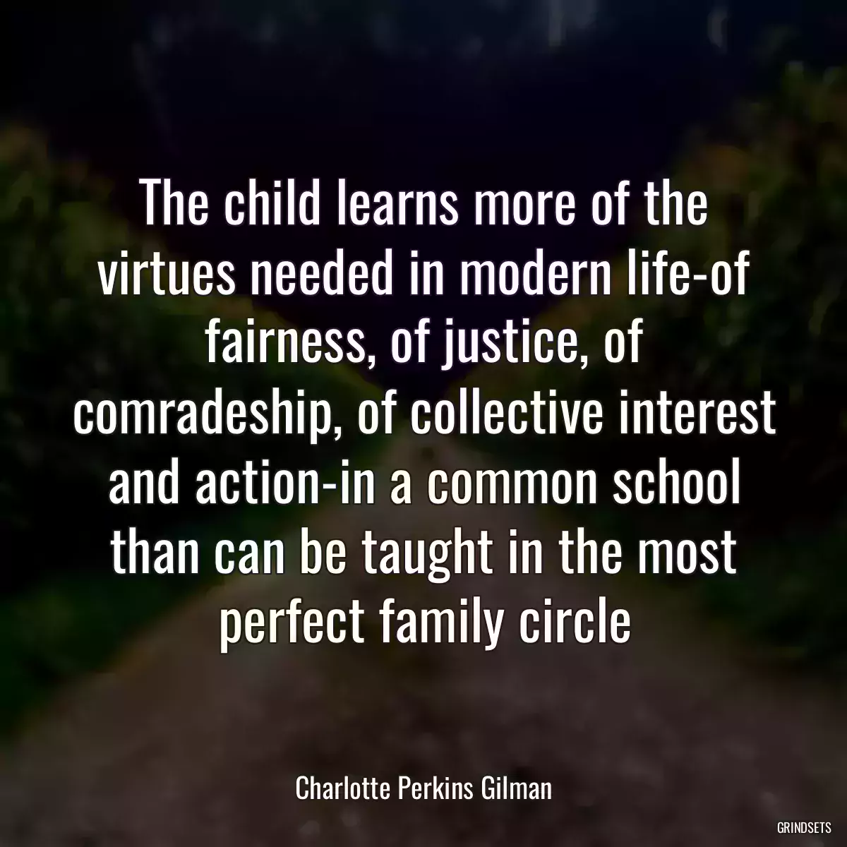 The child learns more of the virtues needed in modern life-of fairness, of justice, of comradeship, of collective interest and action-in a common school than can be taught in the most perfect family circle