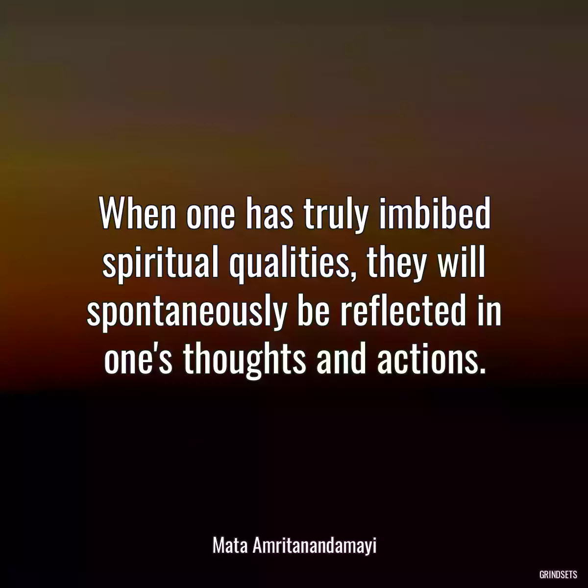 When one has truly imbibed spiritual qualities, they will spontaneously be reflected in one\'s thoughts and actions.