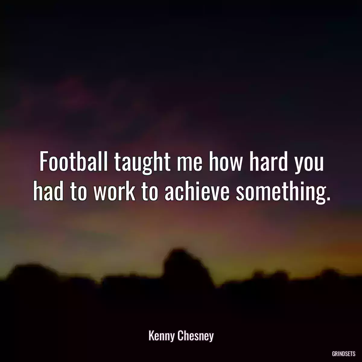 Football taught me how hard you had to work to achieve something.