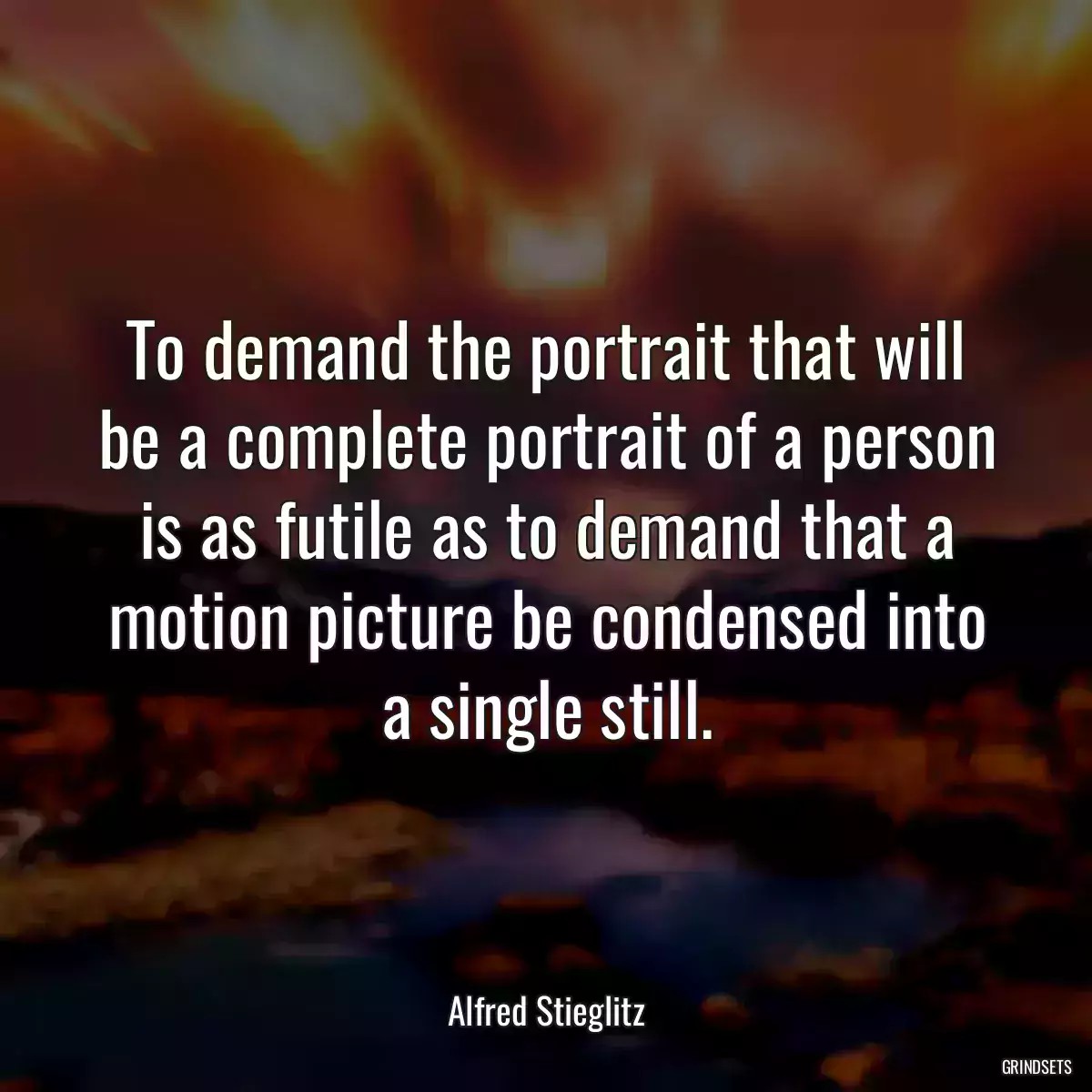 To demand the portrait that will be a complete portrait of a person is as futile as to demand that a motion picture be condensed into a single still.