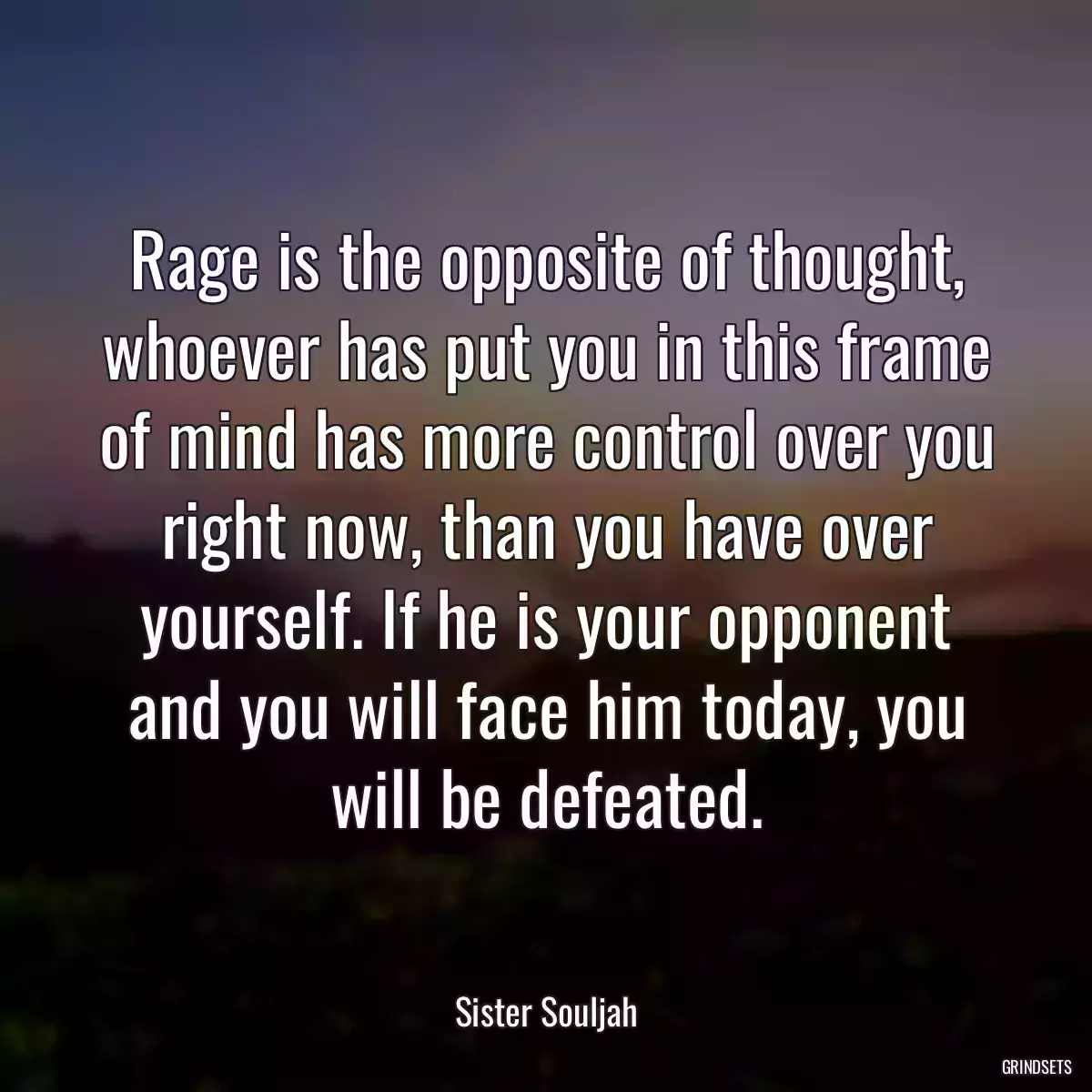 Rage is the opposite of thought, whoever has put you in this frame of mind has more control over you right now, than you have over yourself. If he is your opponent and you will face him today, you will be defeated.