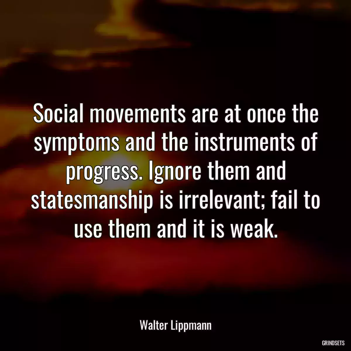 Social movements are at once the symptoms and the instruments of progress. Ignore them and statesmanship is irrelevant; fail to use them and it is weak.