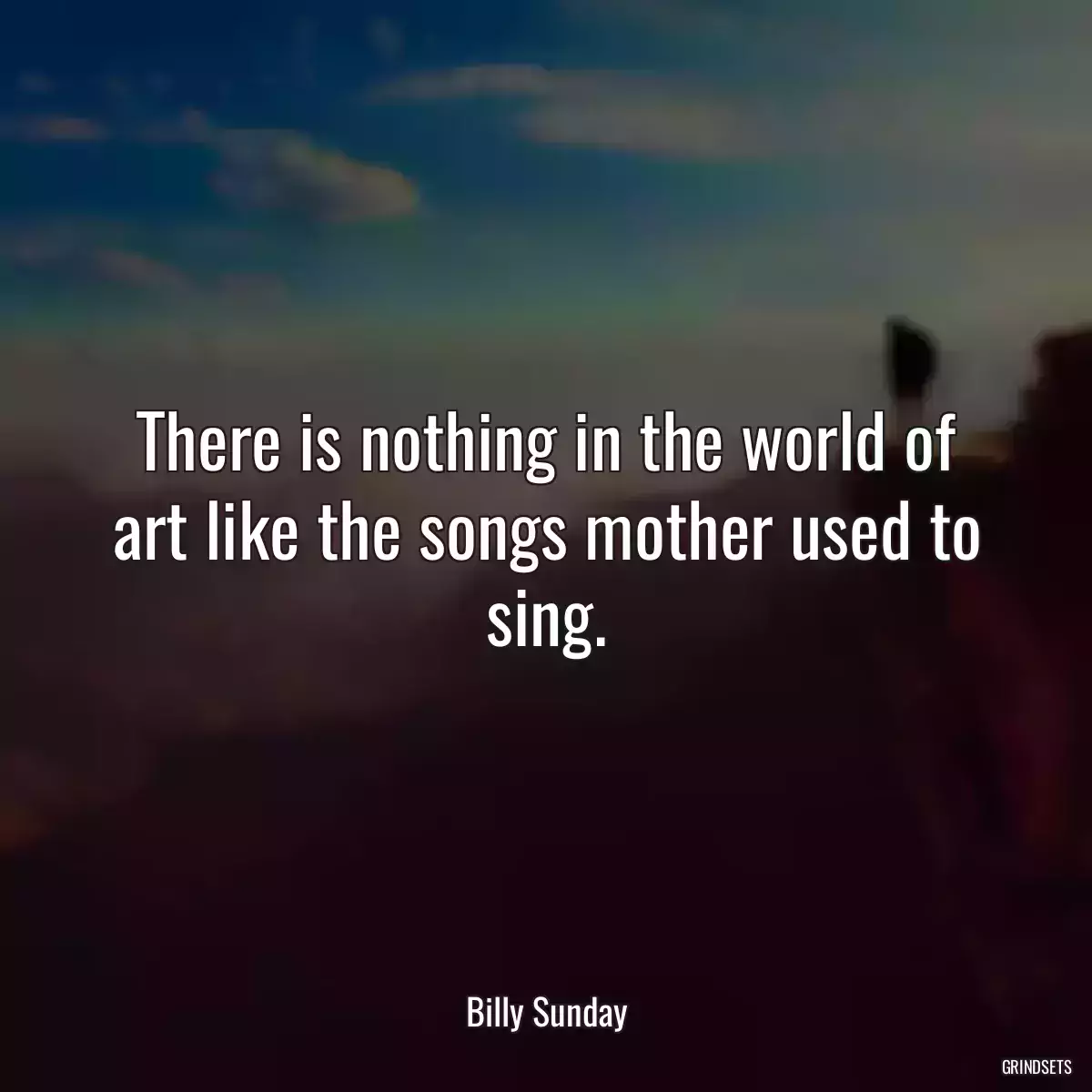 There is nothing in the world of art like the songs mother used to sing.