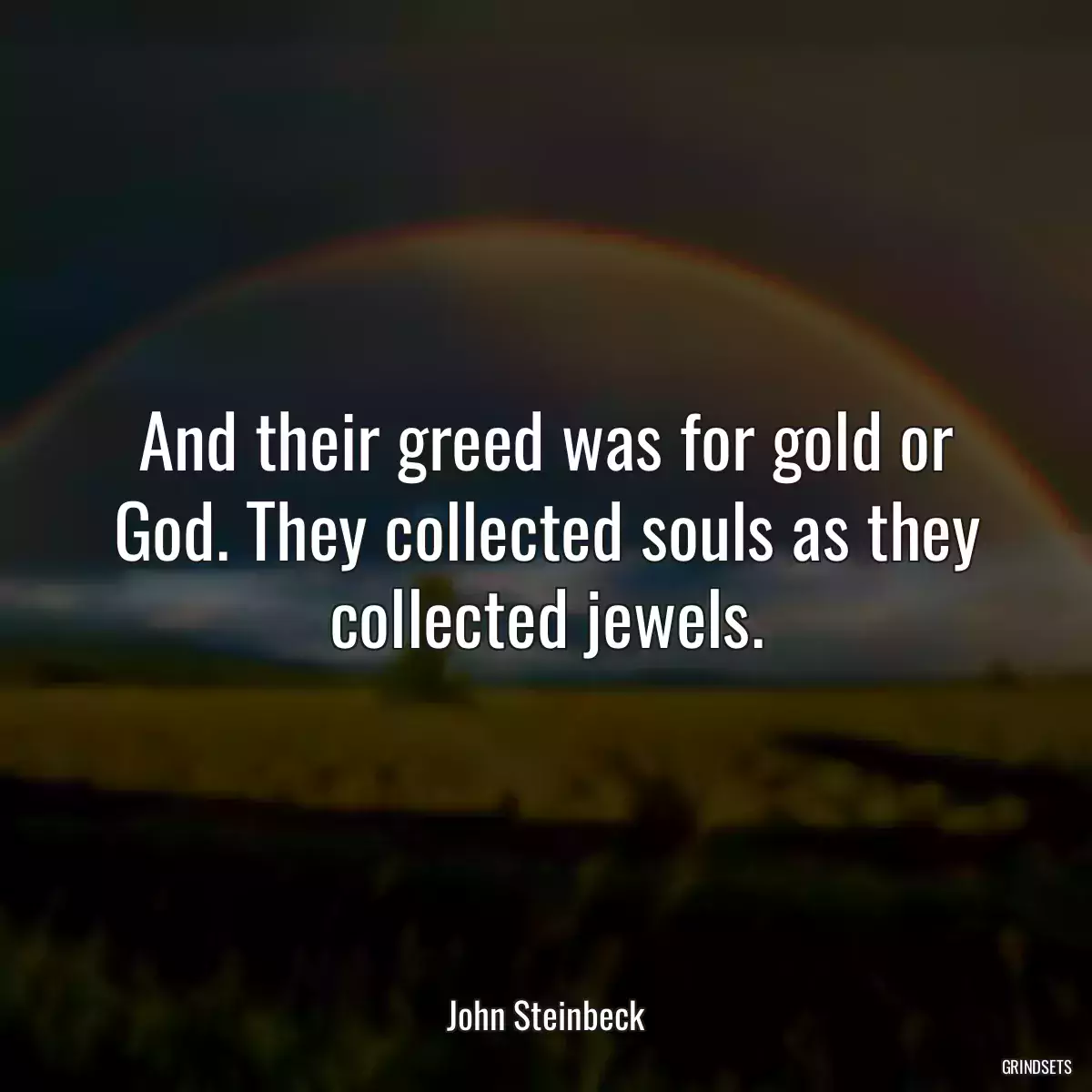 And their greed was for gold or God. They collected souls as they collected jewels.